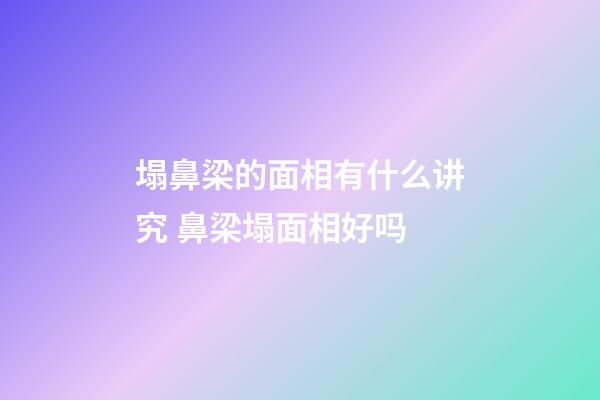 塌鼻梁的面相有什么讲究 鼻梁塌面相好吗